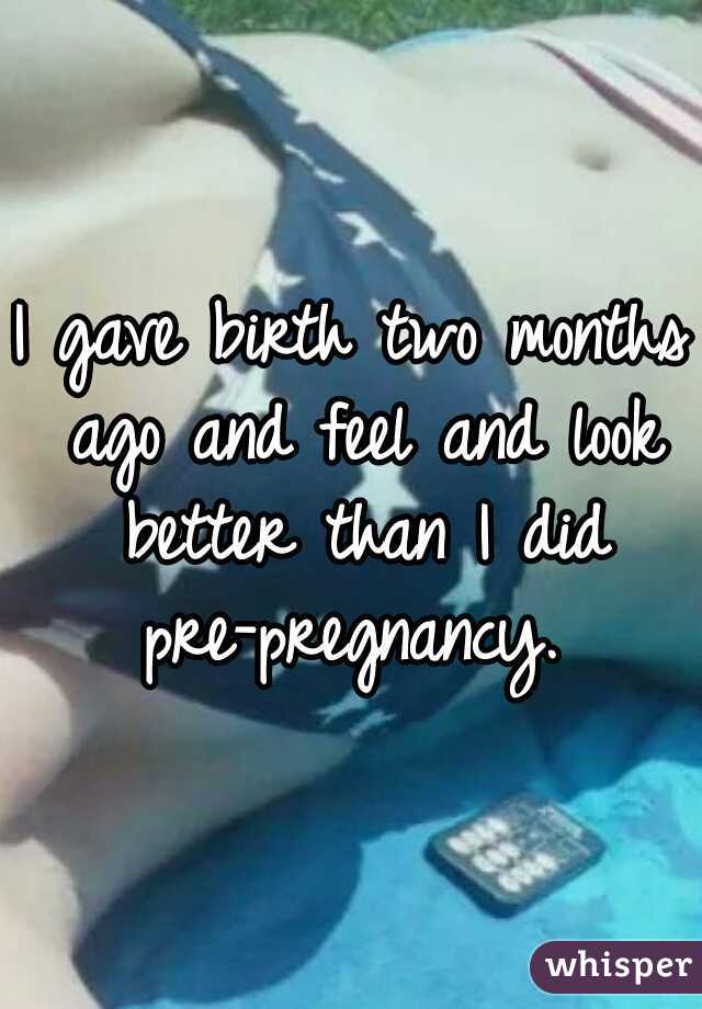 I gave birth two months ago and feel and look better than I did pre-pregnancy. 