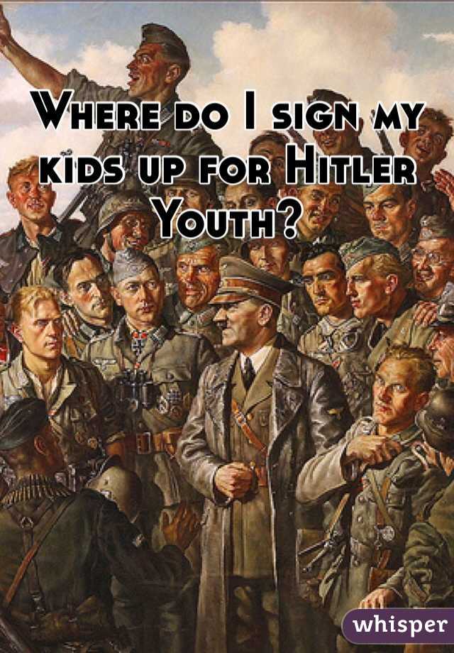 Where do I sign my kids up for Hitler Youth?