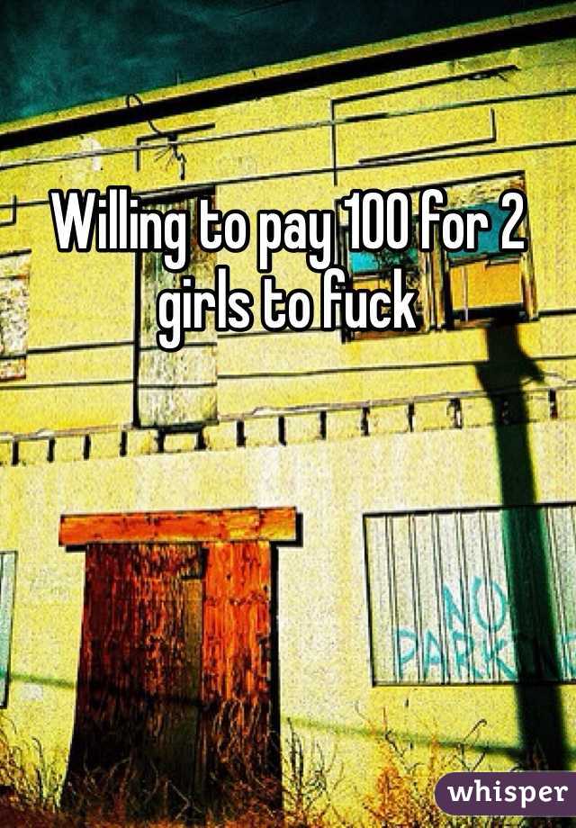 Willing to pay 100 for 2 girls to fuck