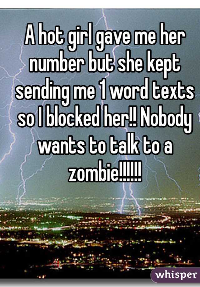 A hot girl gave me her number but she kept sending me 1 word texts so I blocked her!! Nobody wants to talk to a zombie!!!!!!