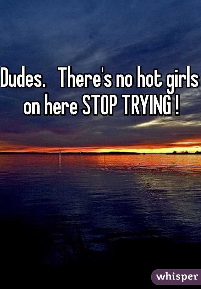 Dudes.   There's no hot girls on here STOP TRYING ! 