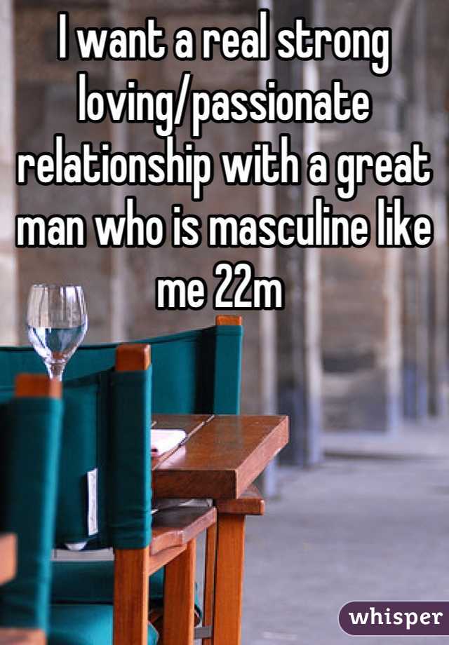 I want a real strong loving/passionate relationship with a great man who is masculine like me 22m 