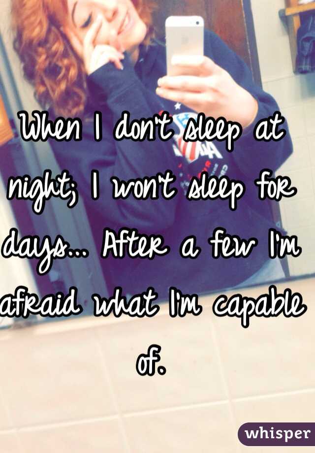 When I don't sleep at night; I won't sleep for days... After a few I'm afraid what I'm capable of. 