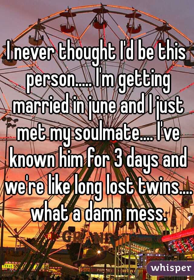 I never thought I'd be this person..... I'm getting married in june and I just met my soulmate.... I've known him for 3 days and we're like long lost twins.... what a damn mess.