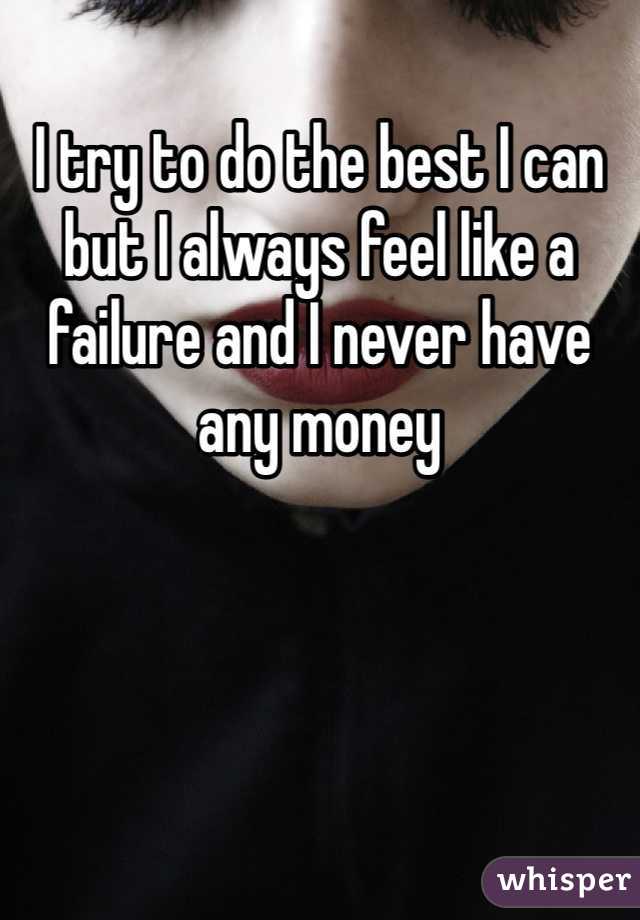 I try to do the best I can but I always feel like a failure and I never have any money