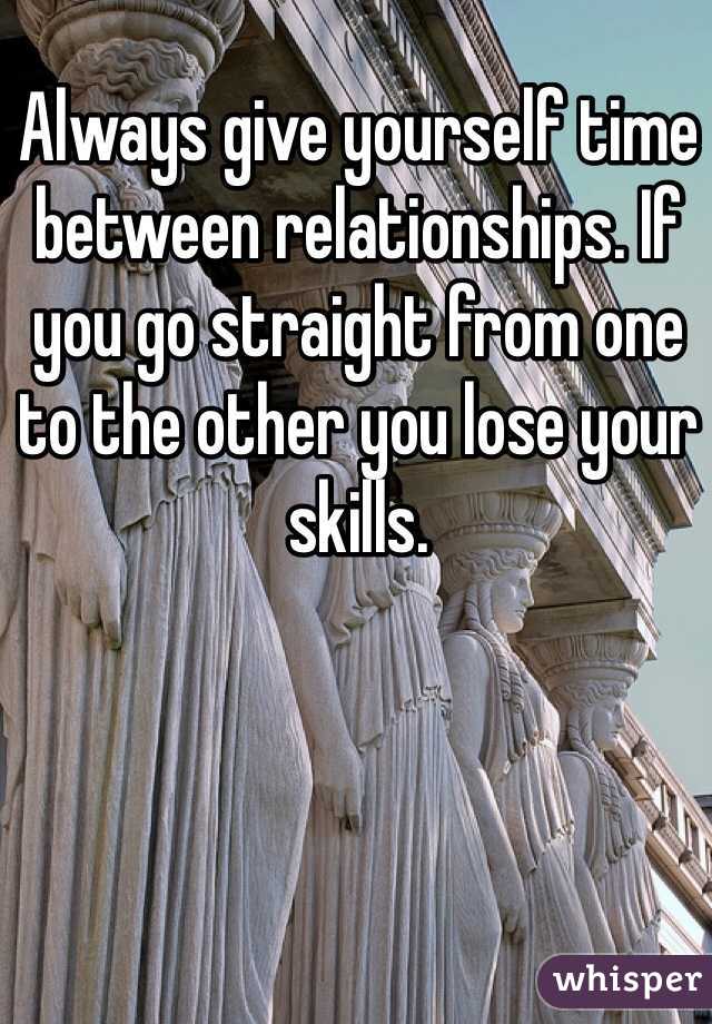 Always give yourself time between relationships. If you go straight from one to the other you lose your skills. 