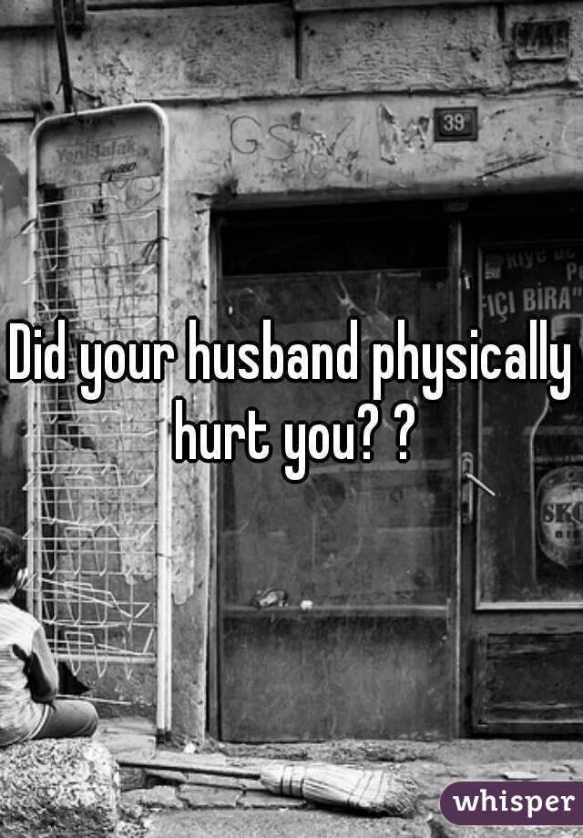 Did your husband physically hurt you? ?
