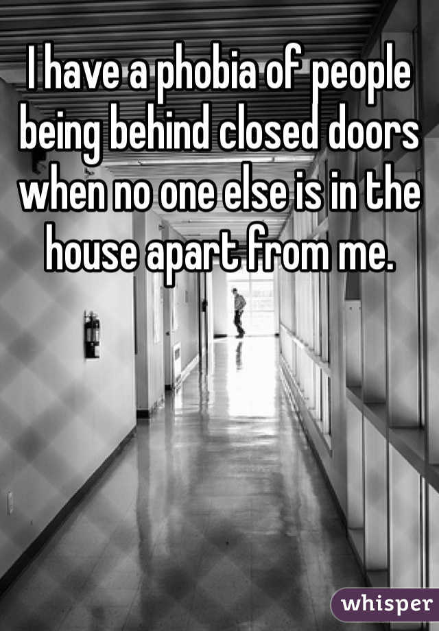 I have a phobia of people being behind closed doors when no one else is in the house apart from me. 