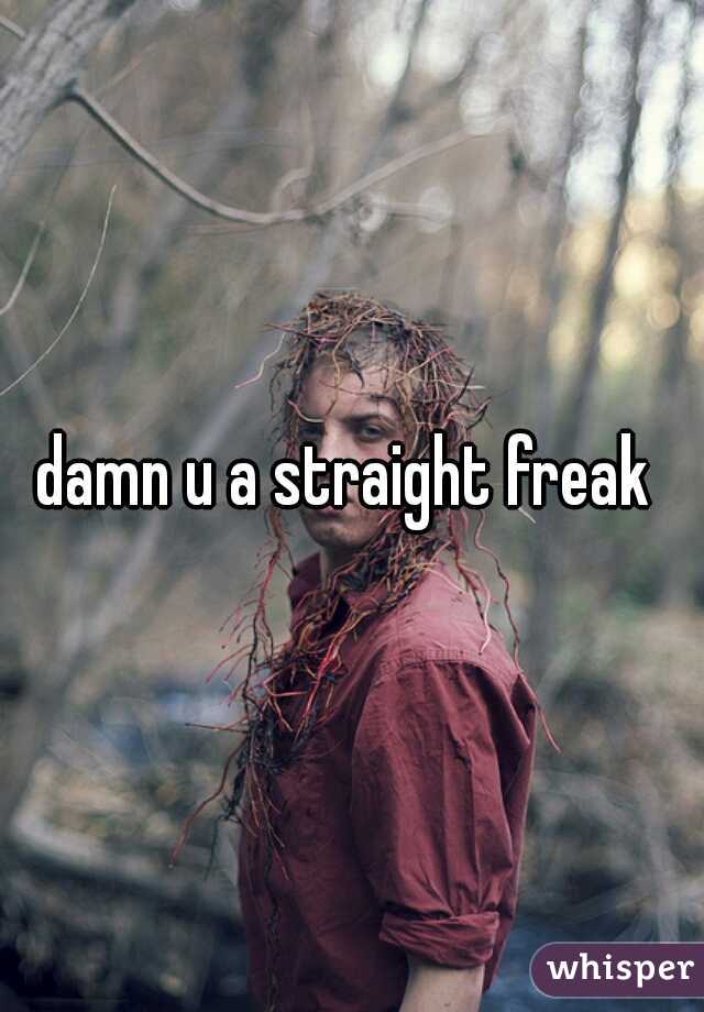 damn u a straight freak 