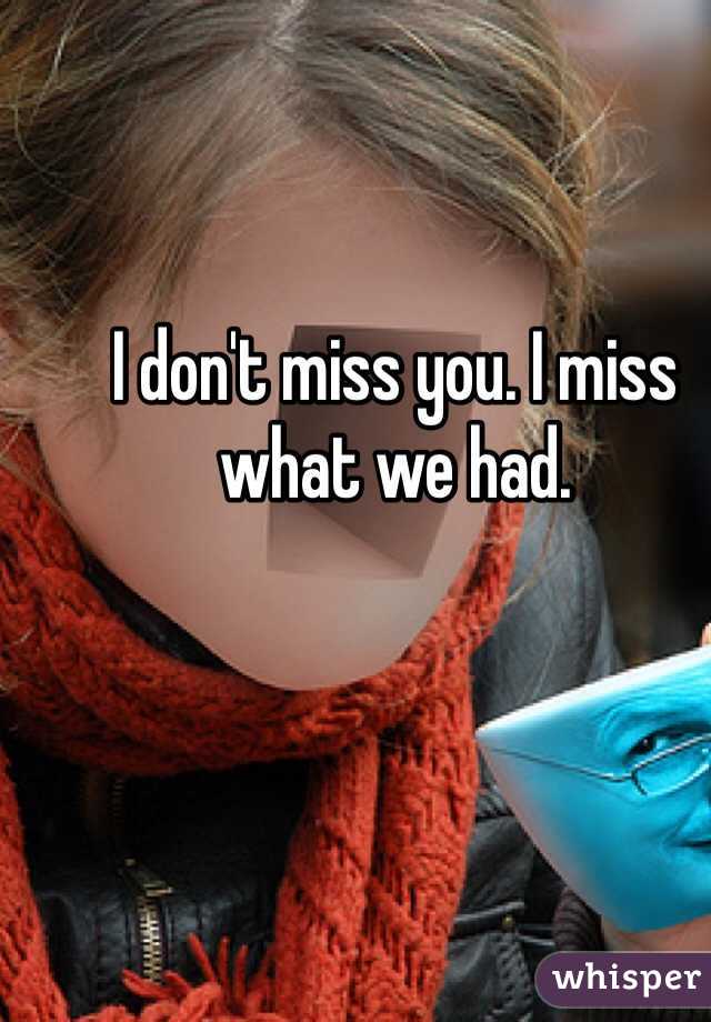 I don't miss you. I miss what we had.