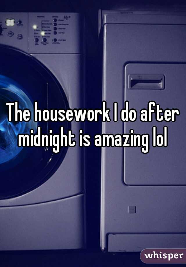 The housework I do after midnight is amazing lol 