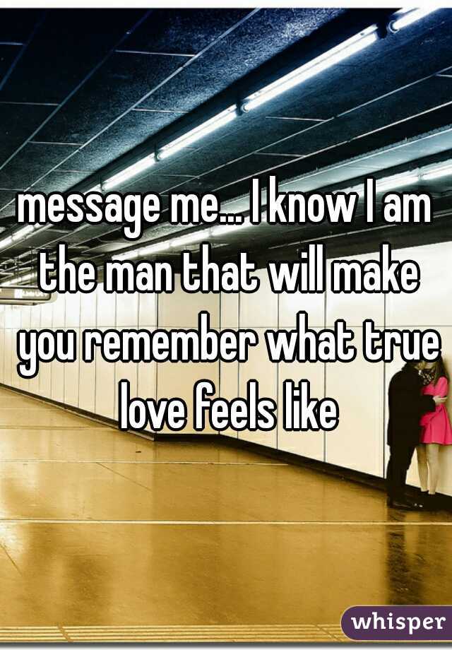 message me... I know I am the man that will make you remember what true love feels like