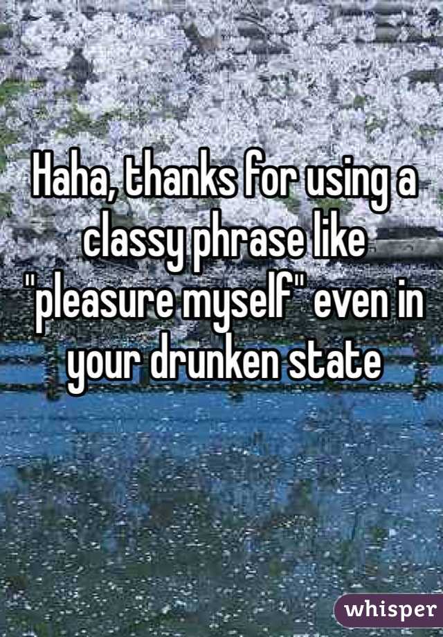 Haha, thanks for using a classy phrase like "pleasure myself" even in your drunken state