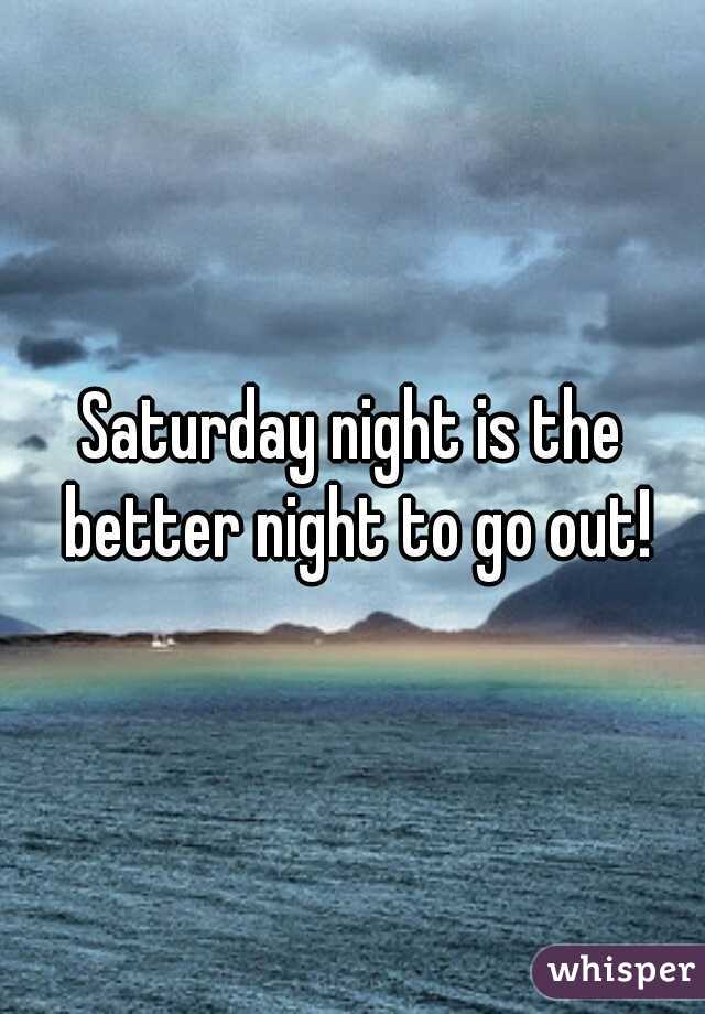 Saturday night is the better night to go out!