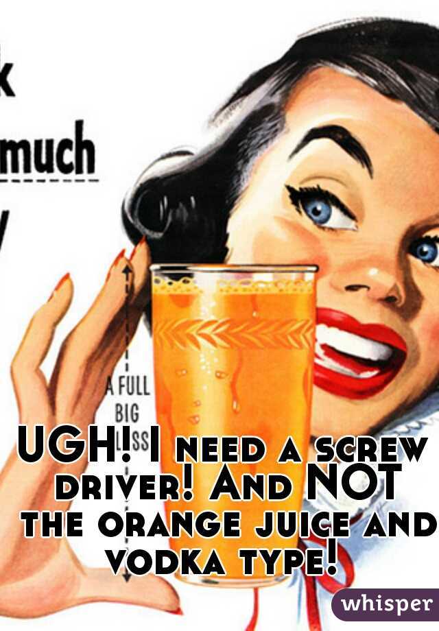 UGH! I need a screw driver! And NOT the orange juice and vodka type! 