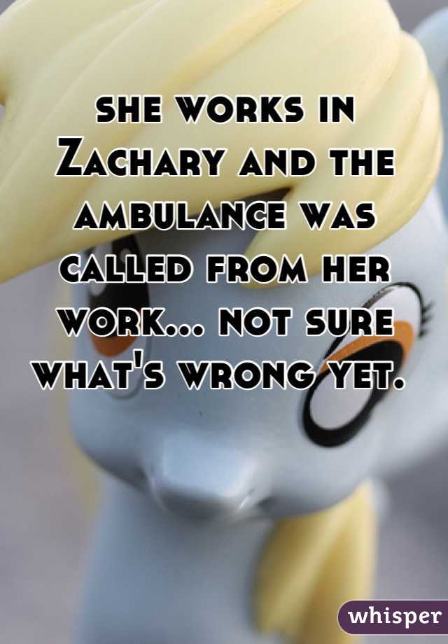 she works in Zachary and the ambulance was called from her work... not sure what's wrong yet. 