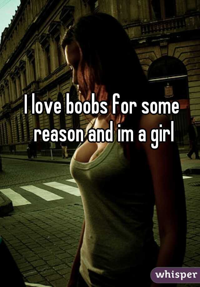 I love boobs for some reason and im a girl
