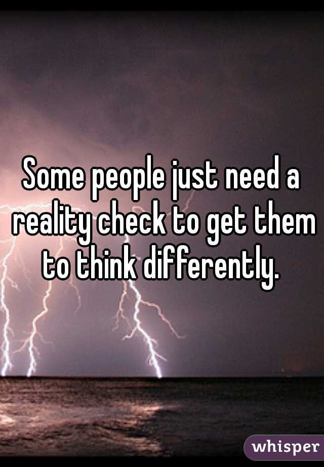 Some people just need a reality check to get them to think differently. 