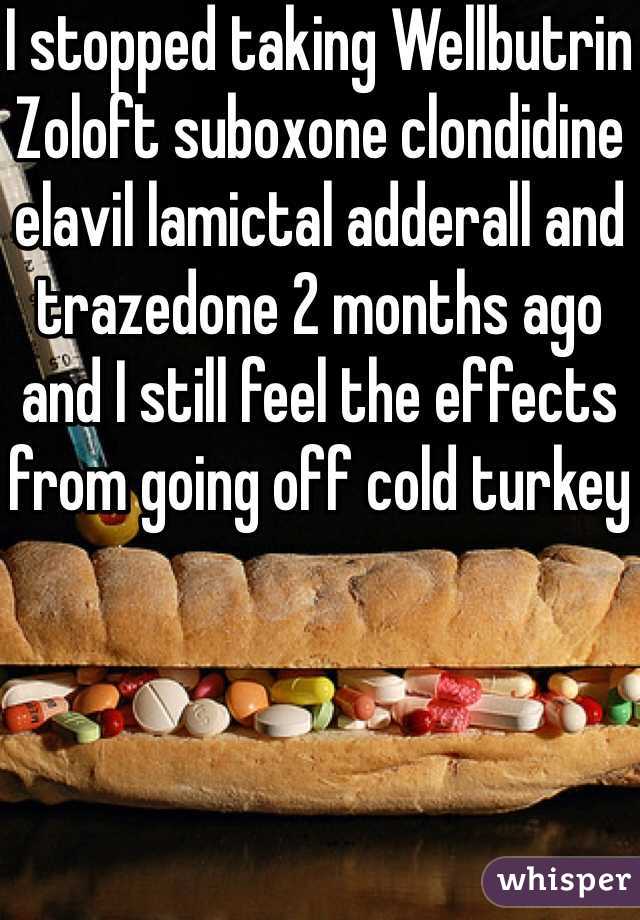 I stopped taking Wellbutrin Zoloft suboxone clondidine elavil lamictal adderall and trazedone 2 months ago and I still feel the effects from going off cold turkey