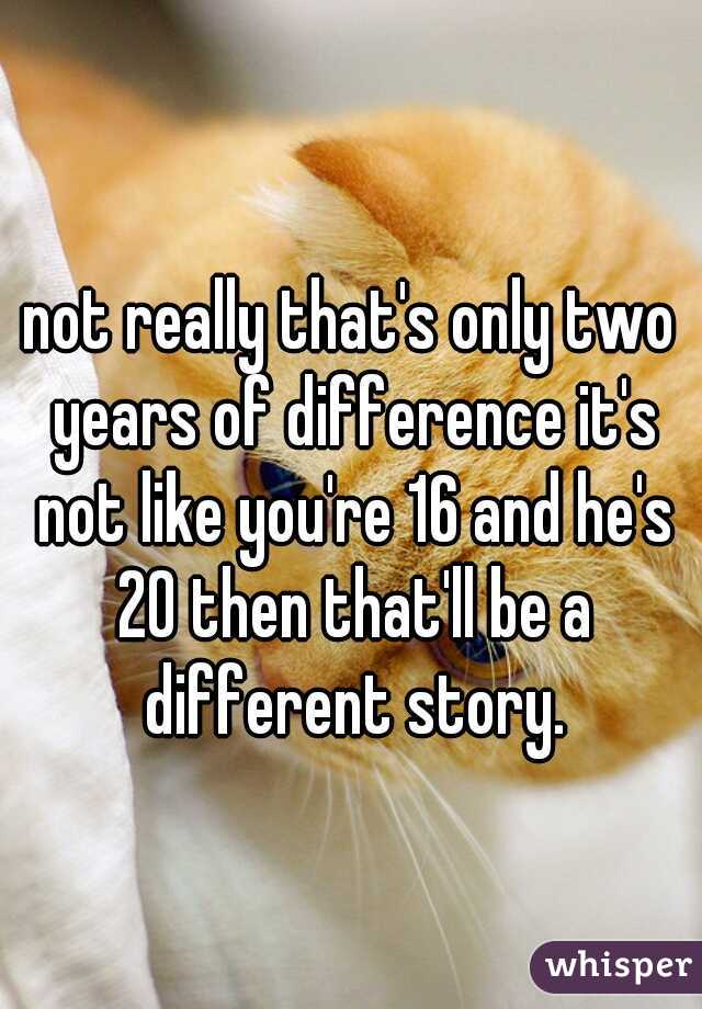 not really that's only two years of difference it's not like you're 16 and he's 20 then that'll be a different story.