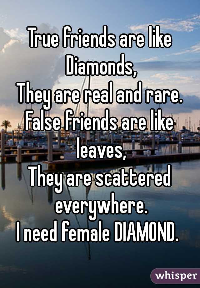 True friends are like Diamonds,
They are real and rare.
False friends are like leaves,
They are scattered everywhere.
I need female DIAMOND. 