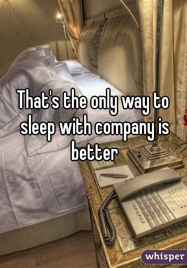 That's the only way to sleep with company is better