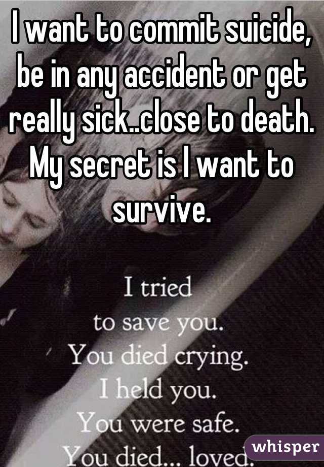 I want to commit suicide, be in any accident or get really sick..close to death. My secret is I want to survive.