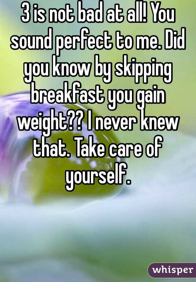 3 is not bad at all! You sound perfect to me. Did you know by skipping breakfast you gain weight?? I never knew that. Take care of yourself. 