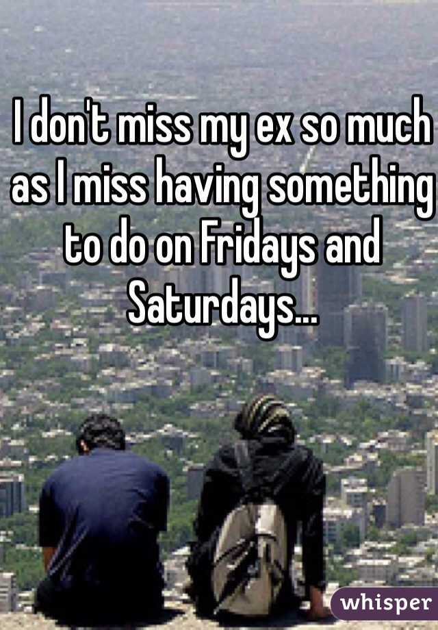 I don't miss my ex so much as I miss having something to do on Fridays and Saturdays... 