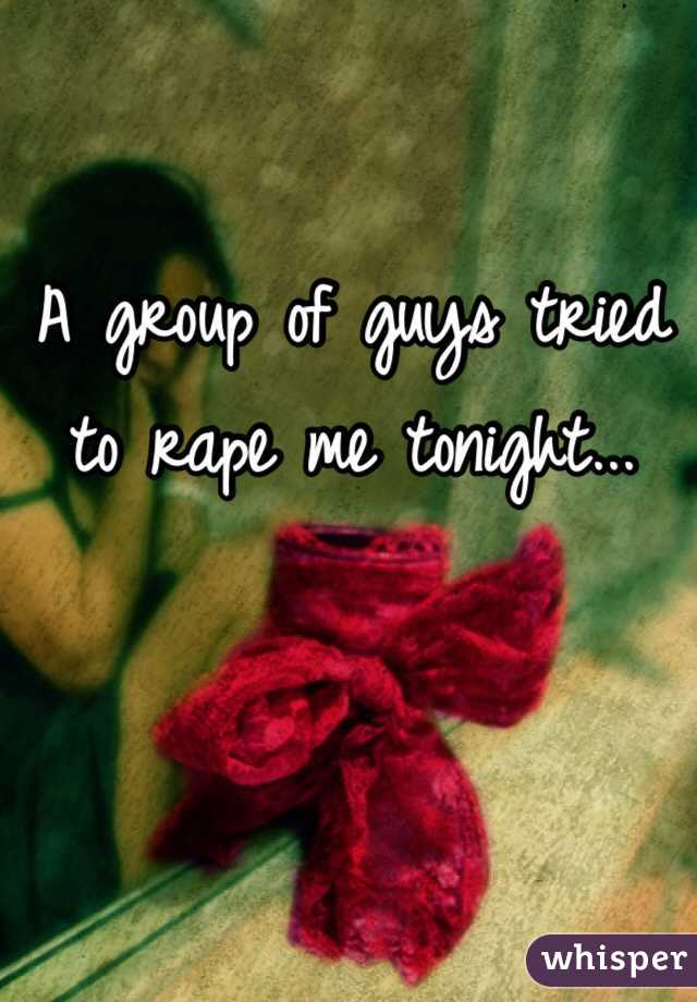 A group of guys tried to rape me tonight... 