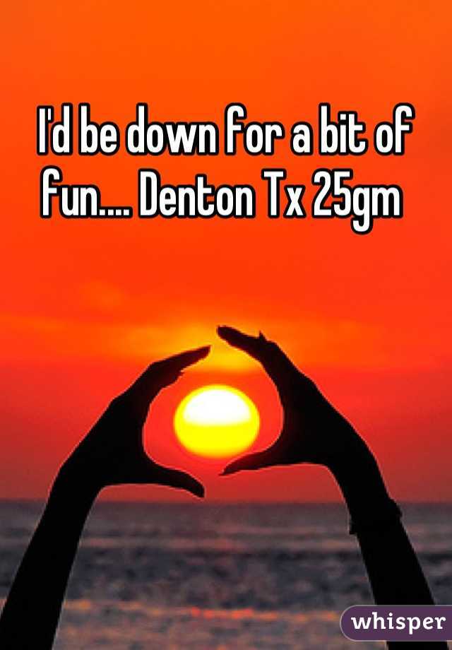 I'd be down for a bit of fun.... Denton Tx 25gm 
