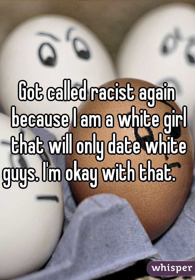 Got called racist again because I am a white girl that will only date white guys. I'm okay with that.     
