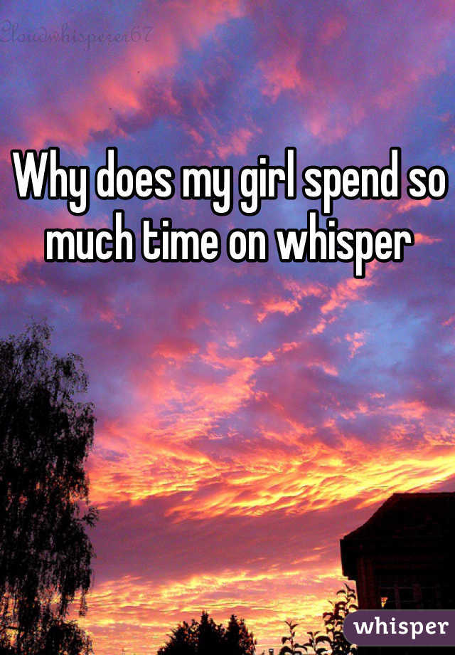 Why does my girl spend so much time on whisper