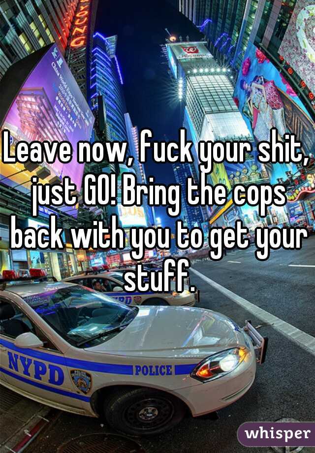 Leave now, fuck your shit, just GO! Bring the cops back with you to get your stuff.