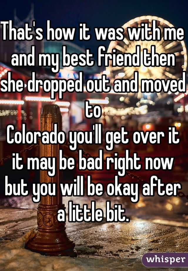 That's how it was with me and my best friend then she dropped out and moved to
Colorado you'll get over it it may be bad right now but you will be okay after a little bit.