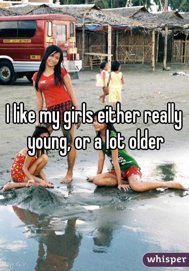 I like my girls either really young, or a lot older