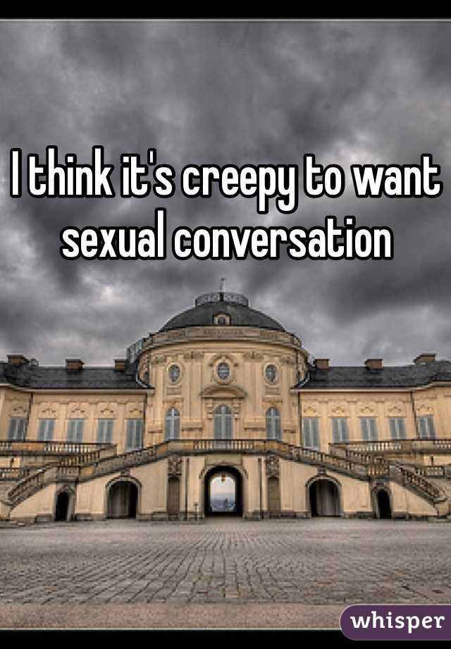 I think it's creepy to want sexual conversation 