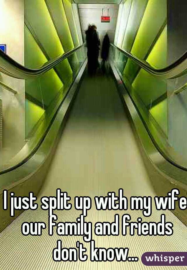I just split up with my wife our family and friends don't know... 