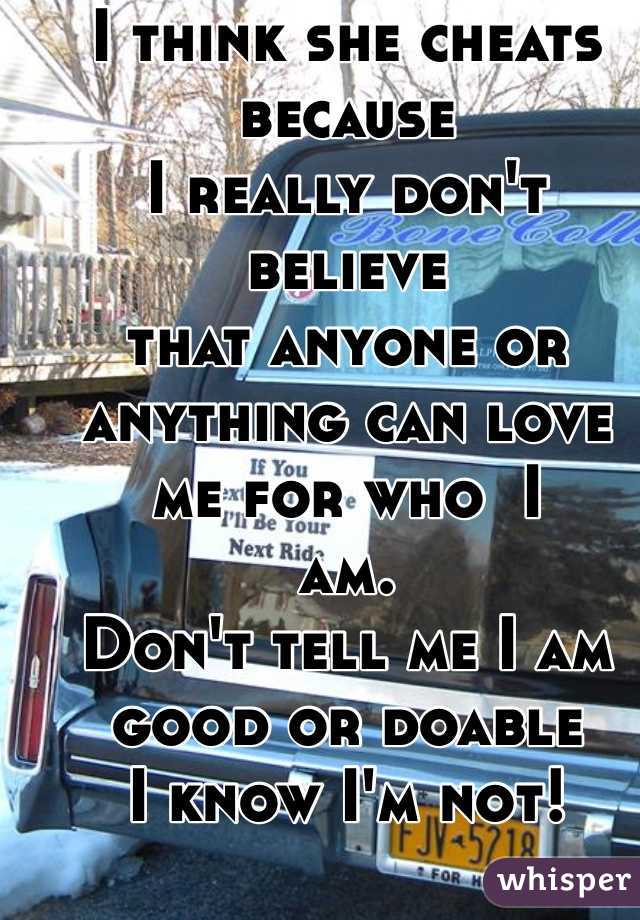 I think she cheats because
I really don't believe
that anyone or anything can love  me for who  I 
am.
Don't tell me I am good or doable
I know I'm not!