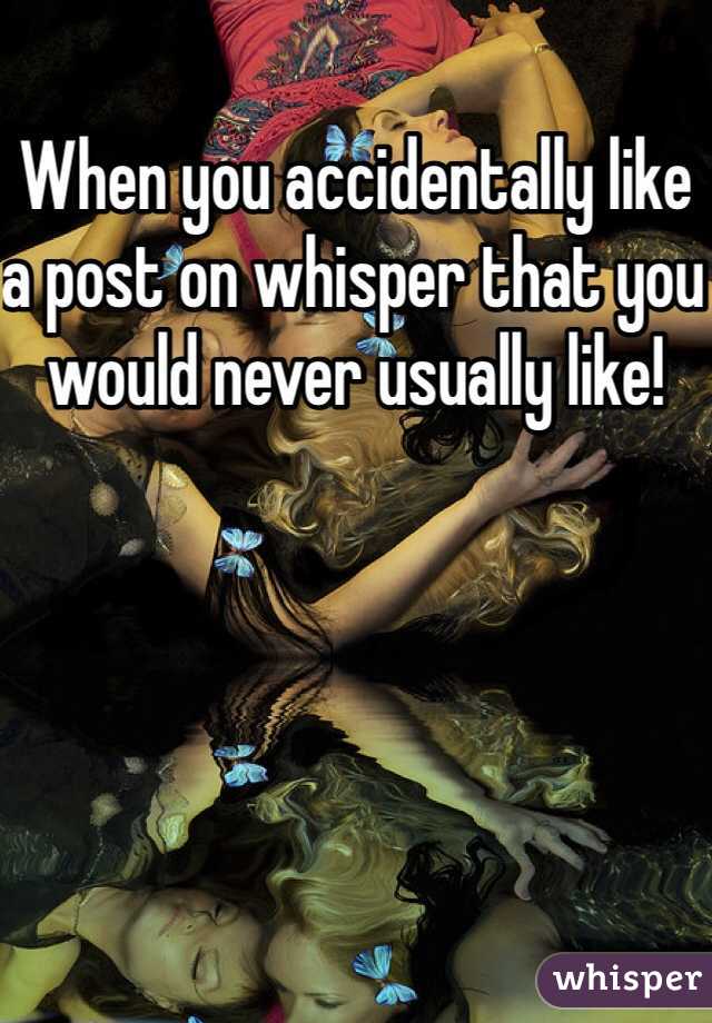When you accidentally like a post on whisper that you would never usually like!