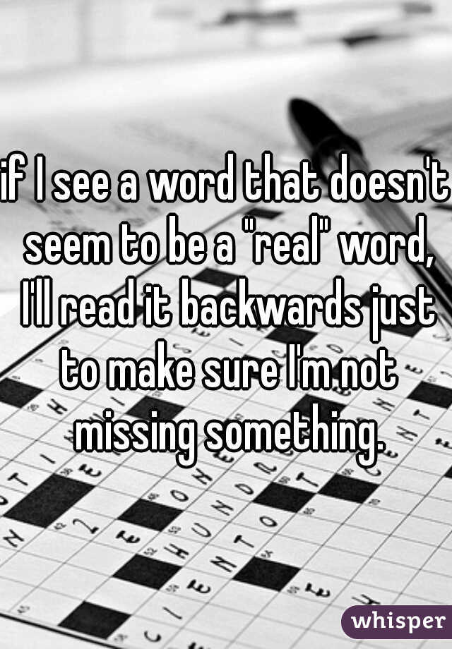 if I see a word that doesn't seem to be a "real" word, I'll read it backwards just to make sure I'm not missing something.