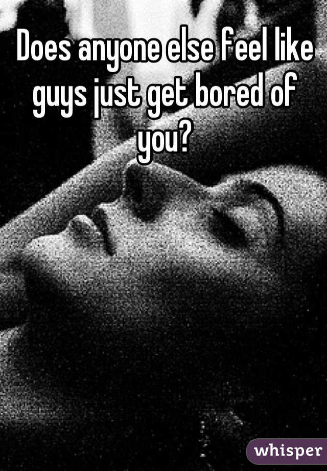 Does anyone else feel like guys just get bored of you?