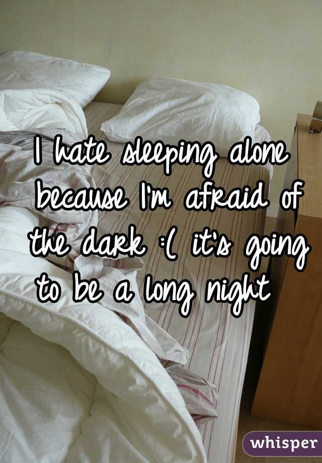 I hate sleeping alone because I'm afraid of the dark :( it's going to be a long night  