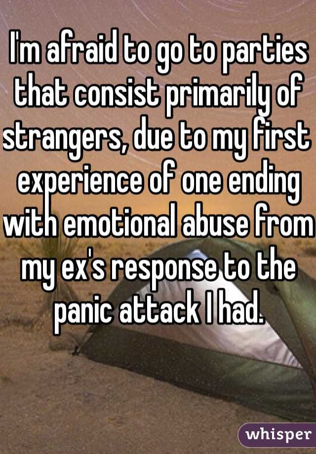 I'm afraid to go to parties that consist primarily of strangers, due to my first experience of one ending with emotional abuse from my ex's response to the panic attack I had.