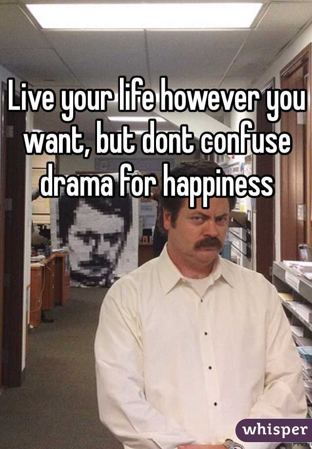Live your life however you want, but dont confuse drama for happiness 
