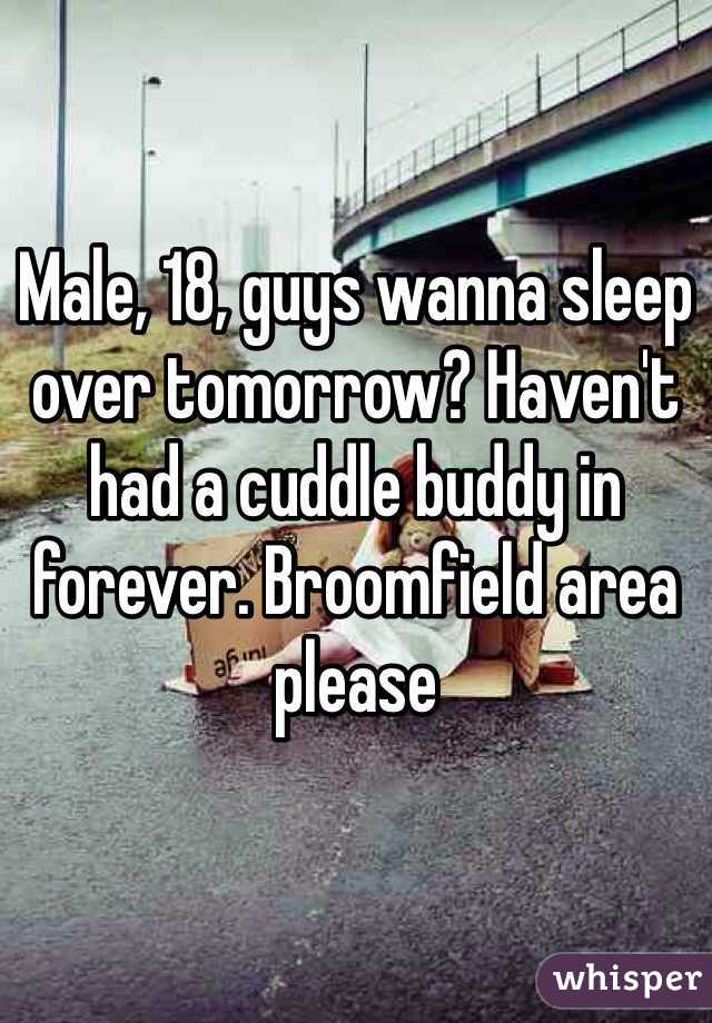 Male, 18, guys wanna sleep over tomorrow? Haven't had a cuddle buddy in forever. Broomfield area please 