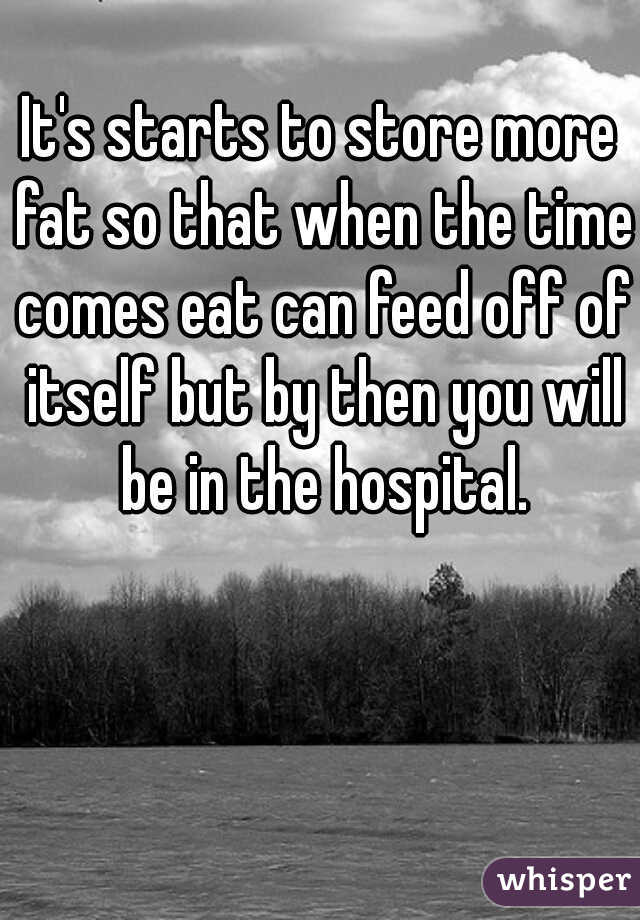 It's starts to store more fat so that when the time comes eat can feed off of itself but by then you will be in the hospital.