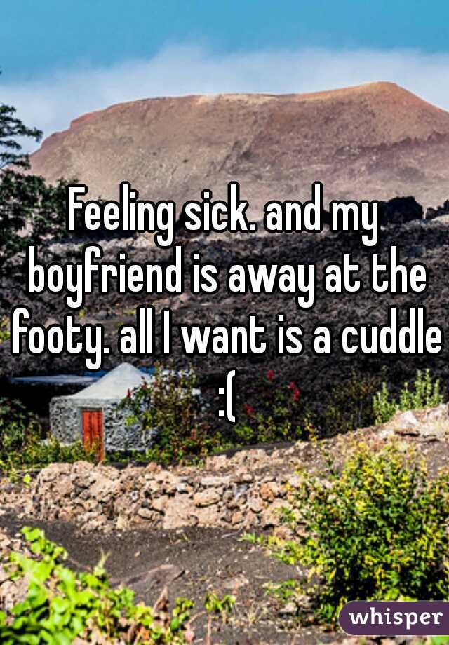Feeling sick. and my boyfriend is away at the footy. all I want is a cuddle :(