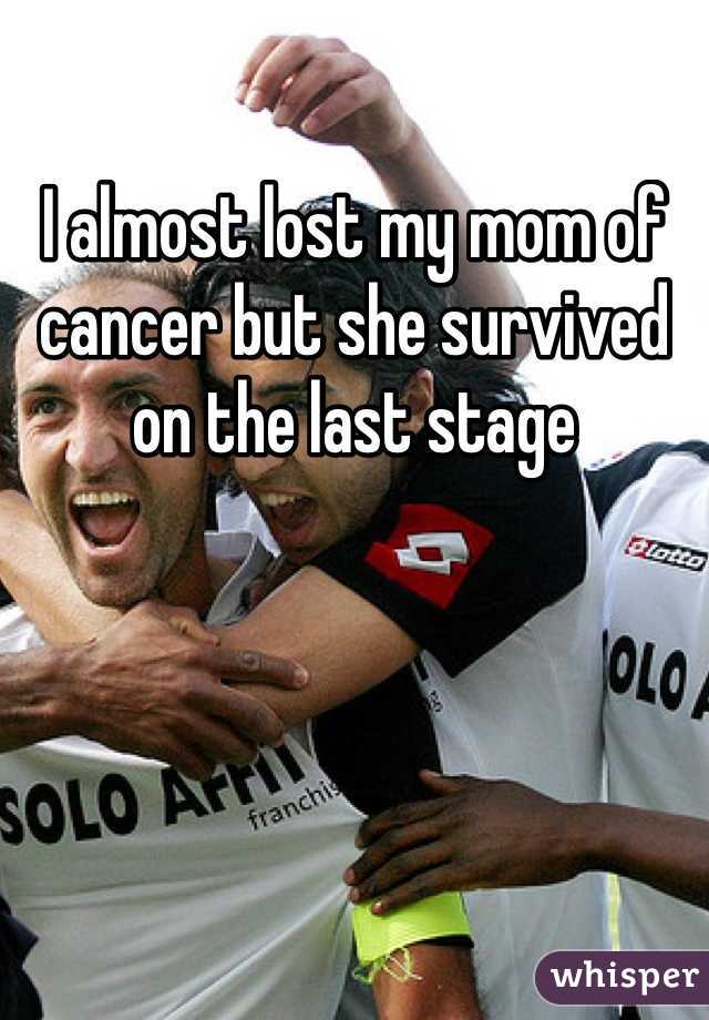 I almost lost my mom of cancer but she survived on the last stage