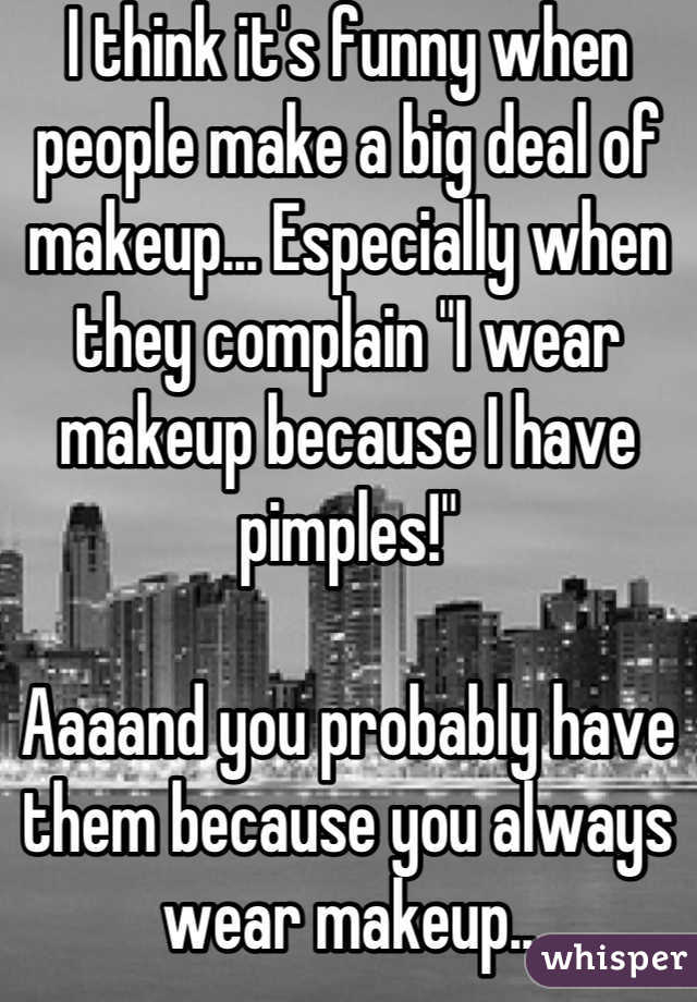 I think it's funny when people make a big deal of makeup... Especially when they complain "I wear makeup because I have pimples!"

Aaaand you probably have them because you always wear makeup..
I like wearing makeup, but in my 10 years of owning makeup, I've worn it about 20 times